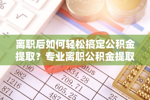 租赁离职后如何轻松搞定公积金提取？专业离职公积金提取代办服务来帮你