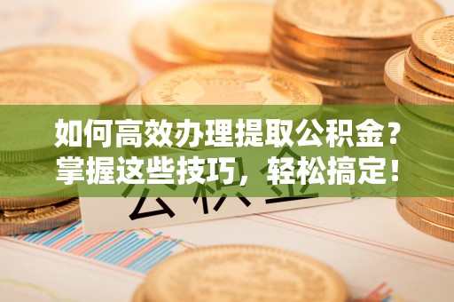 租赁如何高效办理提取公积金？掌握这些技巧，轻松搞定！