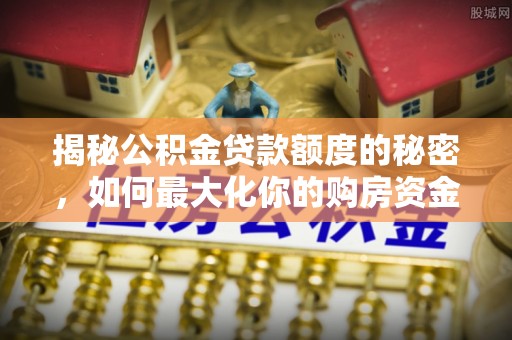 租赁揭秘公积金贷款额度的秘密，如何最大化你的购房资金