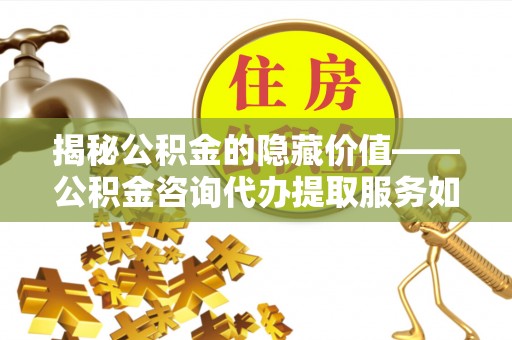 租赁揭秘公积金的隐藏价值——公积金咨询代办提取服务如何助您财富增值