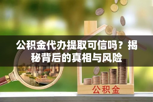 租赁公积金代办提取可信吗？揭秘背后的真相与风险