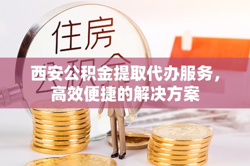 租赁西安公积金提取代办服务，高效便捷的解决方案