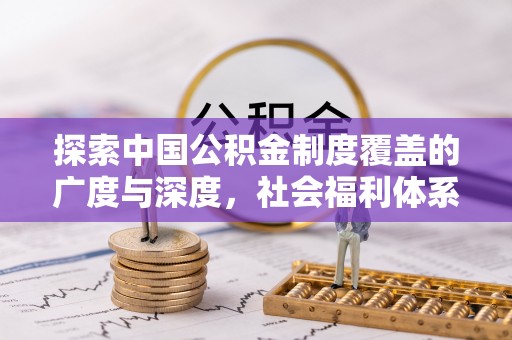 租赁探索中国公积金制度覆盖的广度与深度，社会福利体系的基石