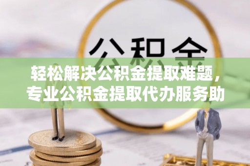 租赁轻松解决公积金提取难题，专业公积金提取代办服务助您无忧