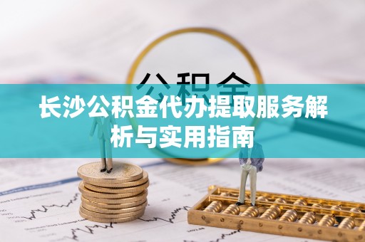 租赁长沙公积金代办提取服务解析与实用指南