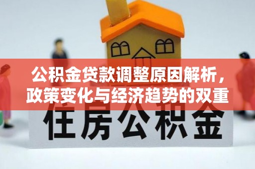 租赁公积金贷款调整原因解析，政策变化与经济趋势的双重影响