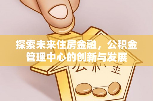 租赁探索未来住房金融，公积金管理中心的创新与发展