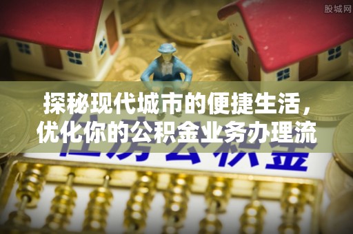 租赁探秘现代城市的便捷生活，优化你的公积金业务办理流程