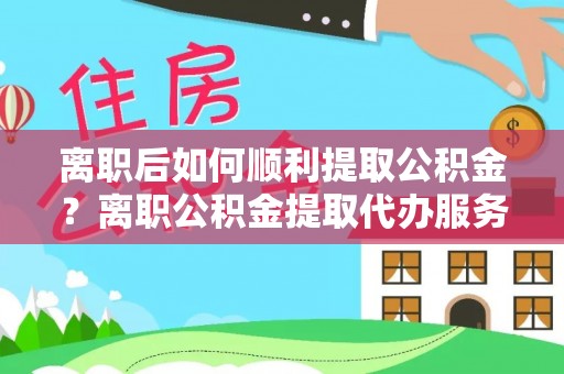 租赁离职后如何顺利提取公积金？离职公积金提取代办服务全解析