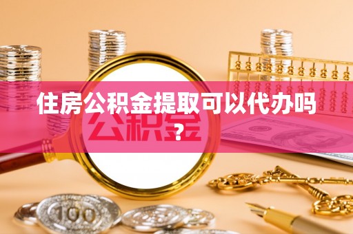 租赁住房公积金提取可以代办吗？