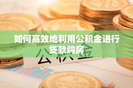 租赁如何高效地利用公积金进行贷款购房