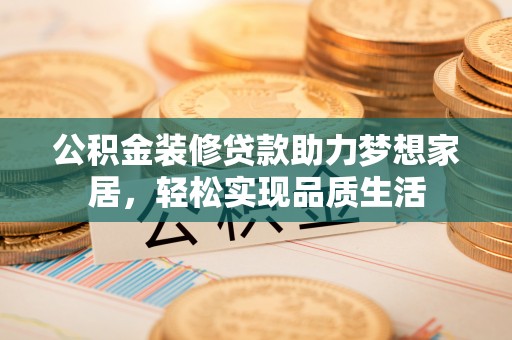 租赁公积金装修贷款助力梦想家居，轻松实现品质生活