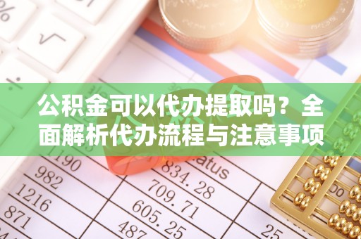 租赁公积金可以代办提取吗？全面解析代办流程与注意事项
