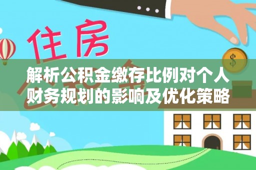 租赁解析公积金缴存比例对个人财务规划的影响及优化策略