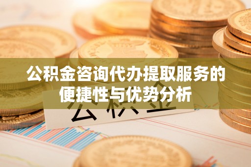 租赁公积金咨询代办提取服务的便捷性与优势分析