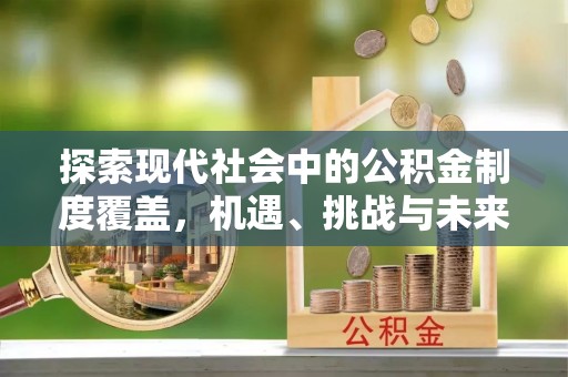 租赁探索现代社会中的公积金制度覆盖，机遇、挑战与未来展望