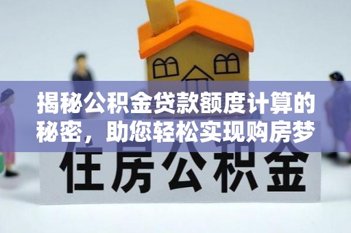 租赁揭秘公积金贷款额度计算的秘密，助您轻松实现购房梦想