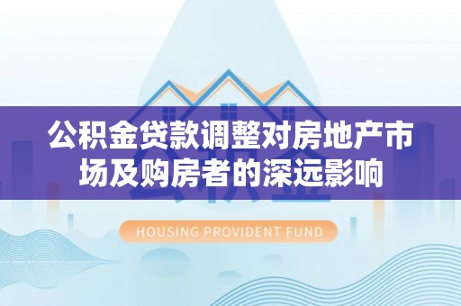 租赁公积金贷款调整对房地产市场及购房者的深远影响