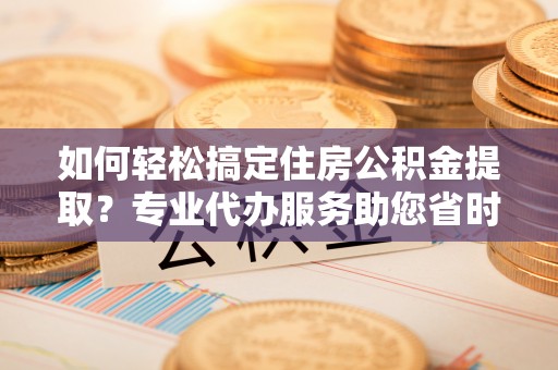 租赁如何轻松搞定住房公积金提取？专业代办服务助您省时省心