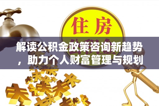 租赁解读公积金政策咨询新趋势，助力个人财富管理与规划