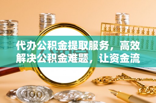 租赁代办公积金提取服务，高效解决公积金难题，让资金流动更灵活