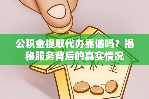 租赁公积金提取代办靠谱吗？揭秘服务背后的真实情况